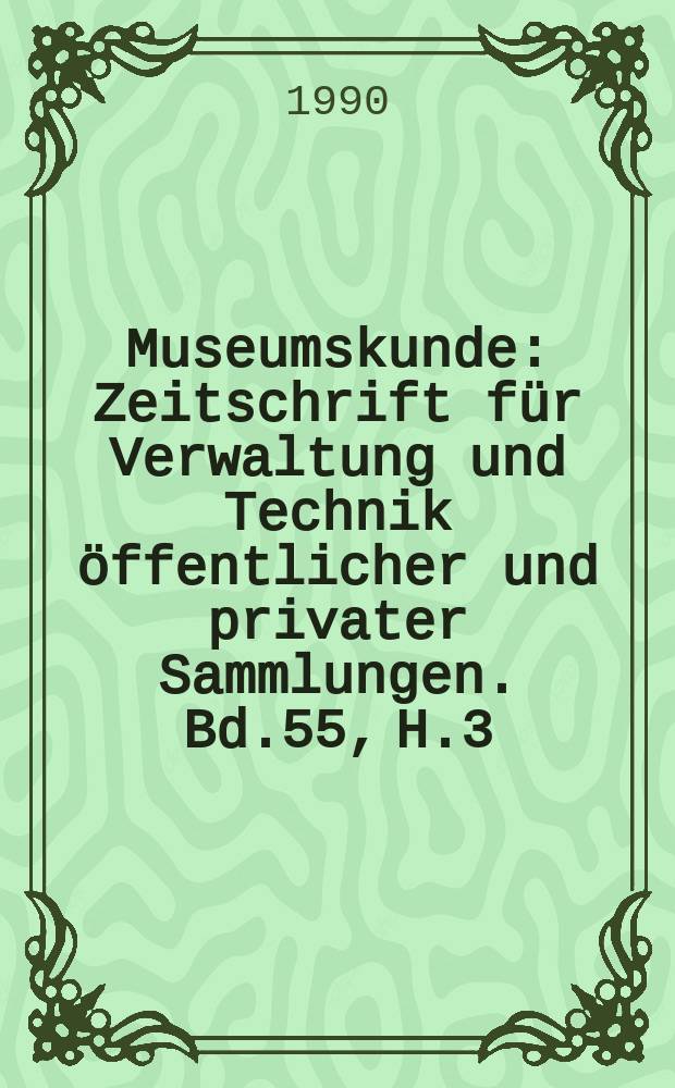 Museumskunde : Zeitschrift f&uuml;r Verwaltung und Technik &ouml;ffentlicher und privater Sammlungen. Bd.55, H.3