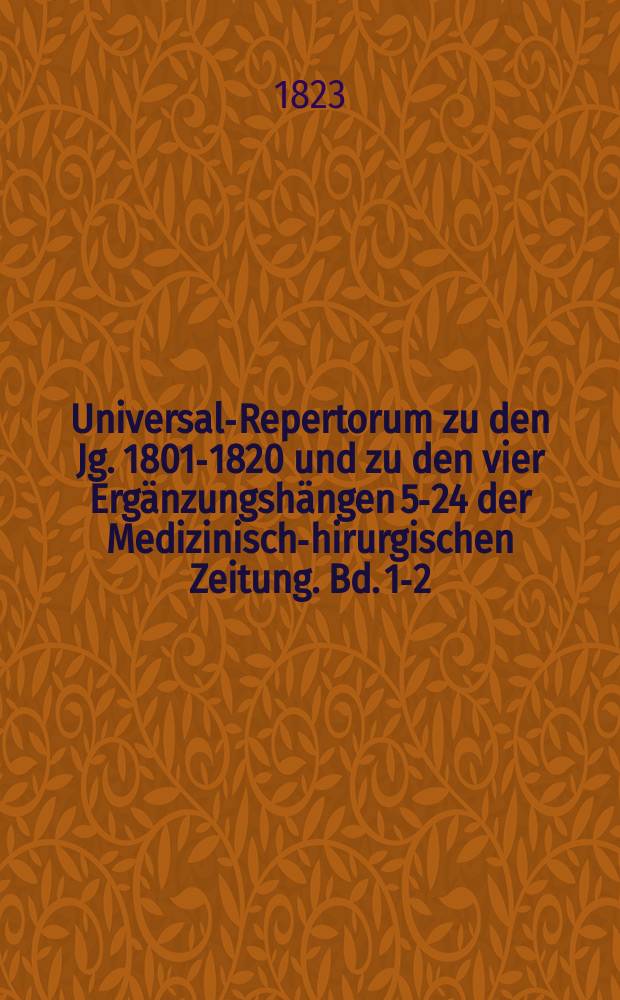 Universal-Repertorum zu den Jg. 1801-1820 und zu den vier Ergänzungshängen 5-24 der Medizinisch -chirurgischen Zeitung. Bd. [1]-2 : Hrsg von Dr. J. N. Ehrhart