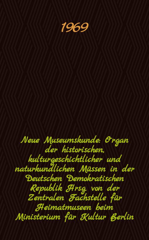 Neue Museumskunde : Organ der historischen, kulturgeschichtlicher und naturkundlichen Müssen in der Deutschen Demokratischen Republik Hrsg. von der Zentralen Fachstelle für Heimatmuseen beim Ministerium für Kultur Berlin. Jg.12 1969, H.1