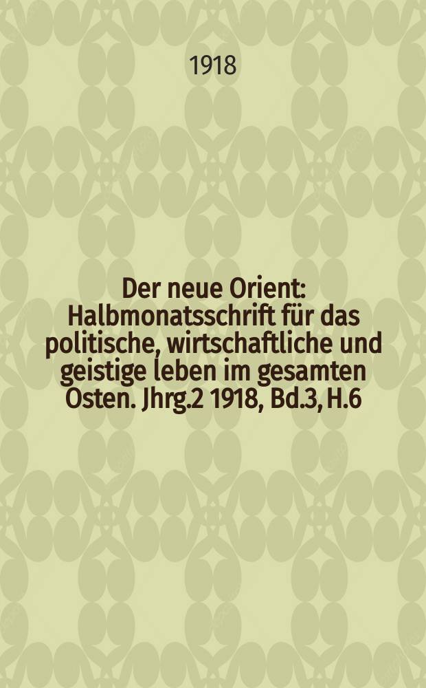 Der neue Orient : Halbmonatsschrift für das politische, wirtschaftliche und geistige leben im gesamten Osten. Jhrg.2 1918, Bd.3, H.6