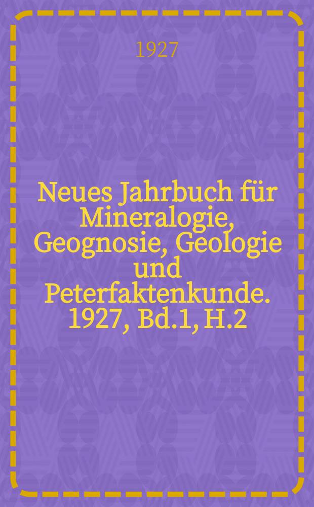 Neues Jahrbuch für Mineralogie, Geognosie, Geologie und Peterfaktenkunde. 1927, Bd.1, H.2