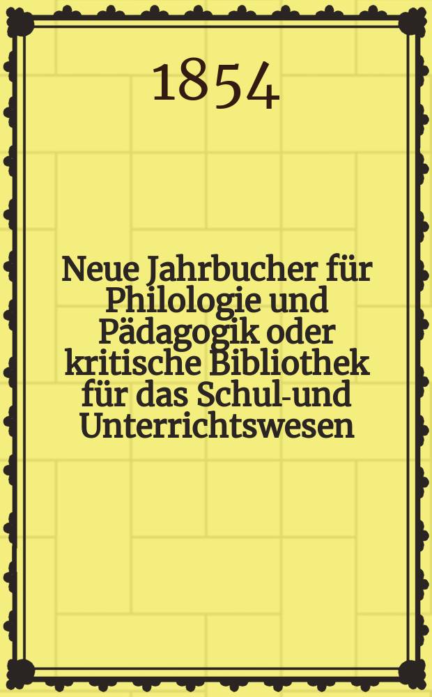Neue Jahrbucher für Philologie und Pädagogik oder kritische Bibliothek für das Schul-und Unterrichtswesen : In Verbindung mit einem Verein von Gelehrten. Jg.24 1854, Bd.69, H.4