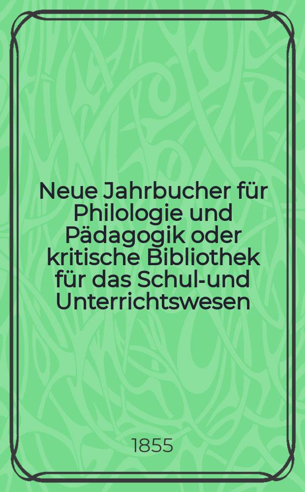 Neue Jahrbucher für Philologie und Pädagogik oder kritische Bibliothek für das Schul-und Unterrichtswesen : In Verbindung mit einem Verein von Gelehrten. Jg.1(25) 1855, Bd.71, H.3