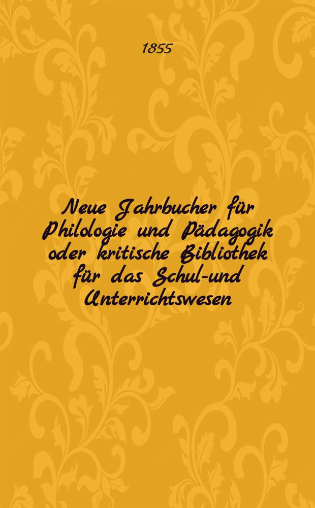 Neue Jahrbucher f&uuml;r Philologie und P&auml;dagogik oder kritische Bibliothek f&uuml;r das Schul-und Unterrichtswesen : In Verbindung mit einem Verein von Gelehrten. Jg.1(25) 1855, Bd.72, H.6