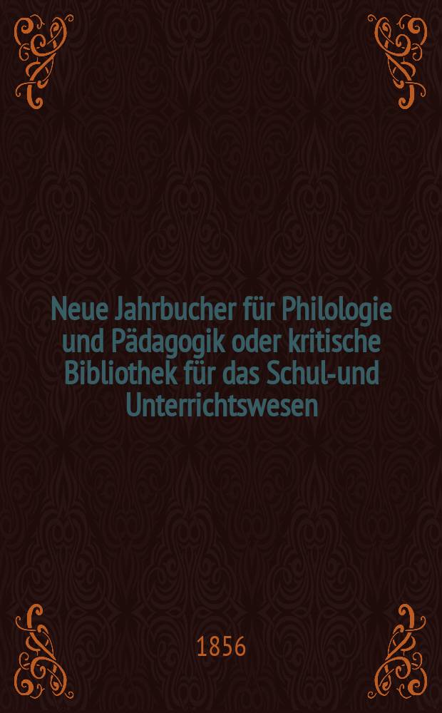 Neue Jahrbucher für Philologie und Pädagogik oder kritische Bibliothek für das Schul-und Unterrichtswesen : In Verbindung mit einem Verein von Gelehrten. Jg.2(26) 1856, Bd.73, H.3