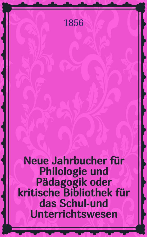 Neue Jahrbucher f&uuml;r Philologie und P&auml;dagogik oder kritische Bibliothek f&uuml;r das Schul-und Unterrichtswesen : In Verbindung mit einem Verein von Gelehrten. Jg.2(26) 1856, Bd.73, H.12