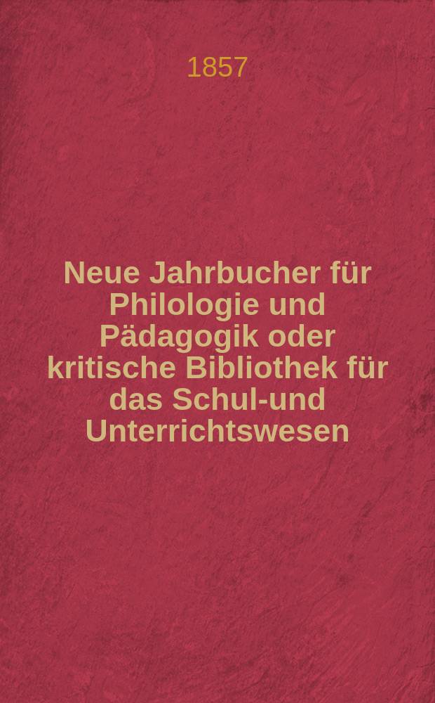 Neue Jahrbucher für Philologie und Pädagogik oder kritische Bibliothek für das Schul-und Unterrichtswesen : In Verbindung mit einem Verein von Gelehrten. Jg.3(27) 1857, Bd.75, H.4