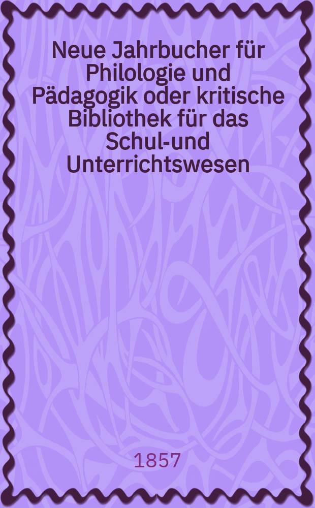 Neue Jahrbucher für Philologie und Pädagogik oder kritische Bibliothek für das Schul-und Unterrichtswesen : In Verbindung mit einem Verein von Gelehrten. Jg.3(27) 1857, Bd.76, H.3