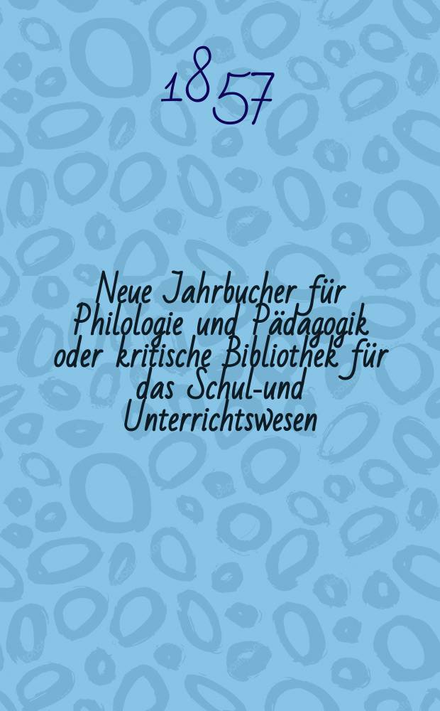 Neue Jahrbucher für Philologie und Pädagogik oder kritische Bibliothek für das Schul-und Unterrichtswesen : In Verbindung mit einem Verein von Gelehrten. Jg.3(27) 1857, Bd.76, H.5