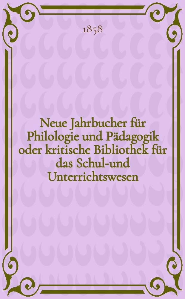 Neue Jahrbucher für Philologie und Pädagogik oder kritische Bibliothek für das Schul-und Unterrichtswesen : In Verbindung mit einem Verein von Gelehrten. Jg.4(28) 1858, Bd.78, H.5
