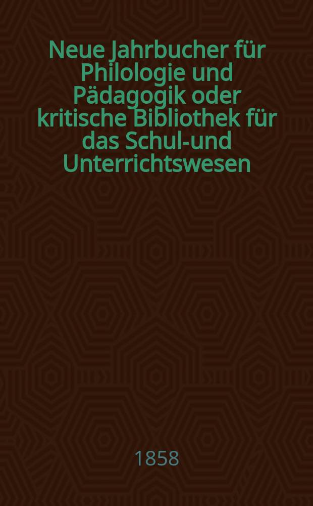 Neue Jahrbucher f&uuml;r Philologie und P&auml;dagogik oder kritische Bibliothek f&uuml;r das Schul-und Unterrichtswesen : In Verbindung mit einem Verein von Gelehrten. Jg.4(28) 1858, Bd.78, H.7