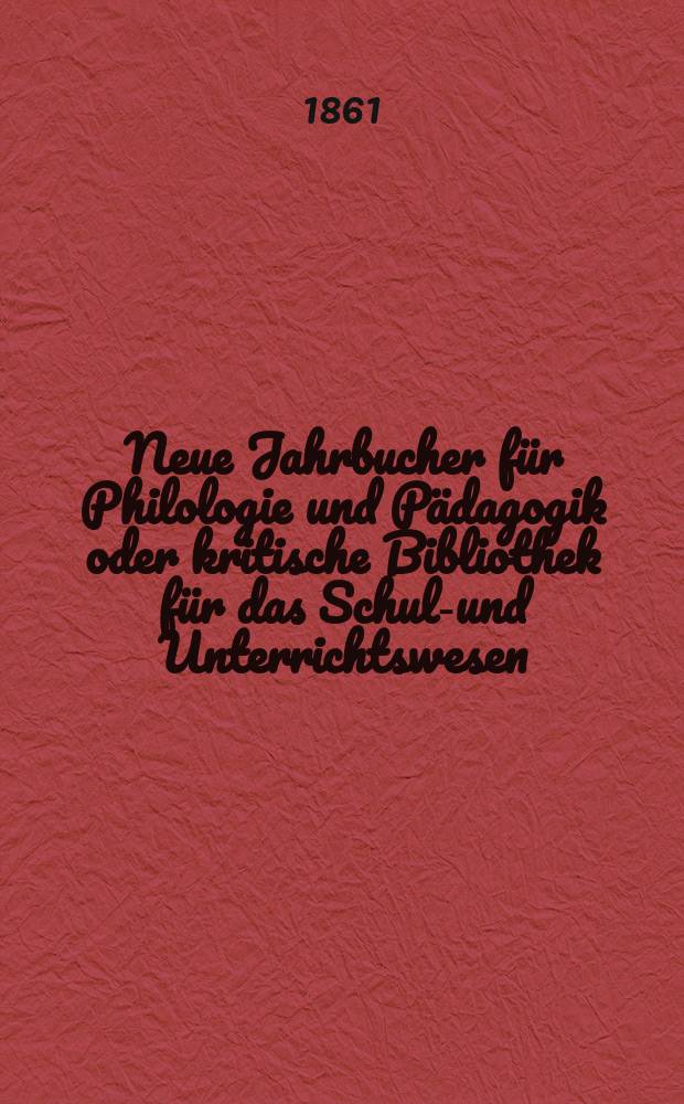 Neue Jahrbucher für Philologie und Pädagogik oder kritische Bibliothek für das Schul-und Unterrichtswesen : In Verbindung mit einem Verein von Gelehrten. Jg.7(31) 1861, Bd.83, H.4