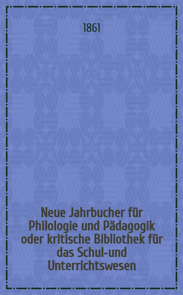 Neue Jahrbucher f&uuml;r Philologie und P&auml;dagogik oder kritische Bibliothek f&uuml;r das Schul-und Unterrichtswesen : In Verbindung mit einem Verein von Gelehrten. Jg.7(31) 1861, Bd.84, H.1