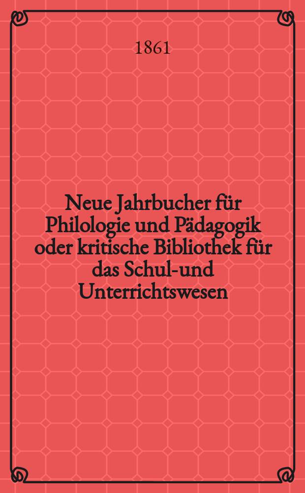 Neue Jahrbucher f&uuml;r Philologie und P&auml;dagogik oder kritische Bibliothek f&uuml;r das Schul-und Unterrichtswesen : In Verbindung mit einem Verein von Gelehrten. Jg.7(31) 1861, Bd.84, H.8