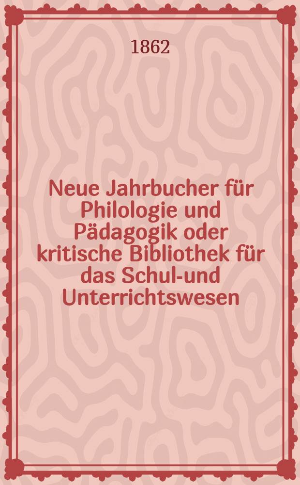 Neue Jahrbucher für Philologie und Pädagogik oder kritische Bibliothek für das Schul-und Unterrichtswesen : In Verbindung mit einem Verein von Gelehrten. Jg.8(32) 1862, Bd.85, H.6