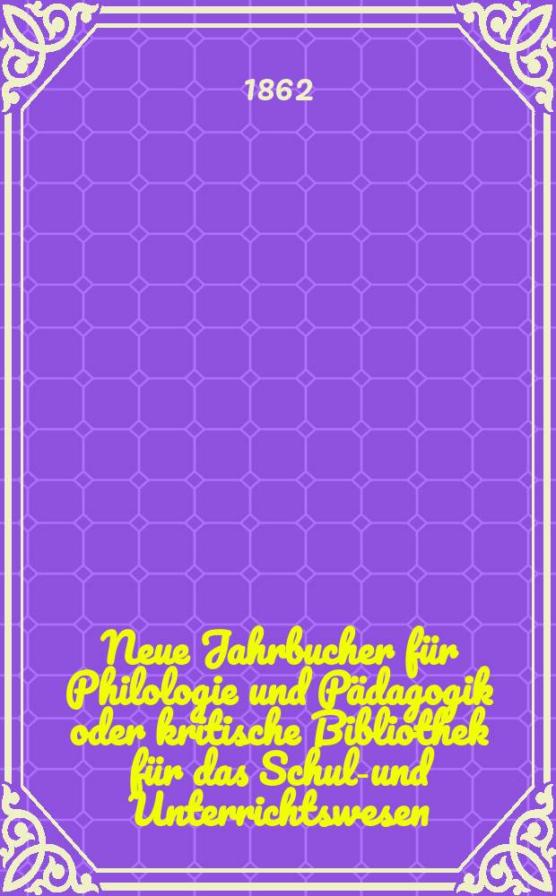 Neue Jahrbucher für Philologie und Pädagogik oder kritische Bibliothek für das Schul-und Unterrichtswesen : In Verbindung mit einem Verein von Gelehrten. Jg.8(32) 1862, Bd.85, H.9
