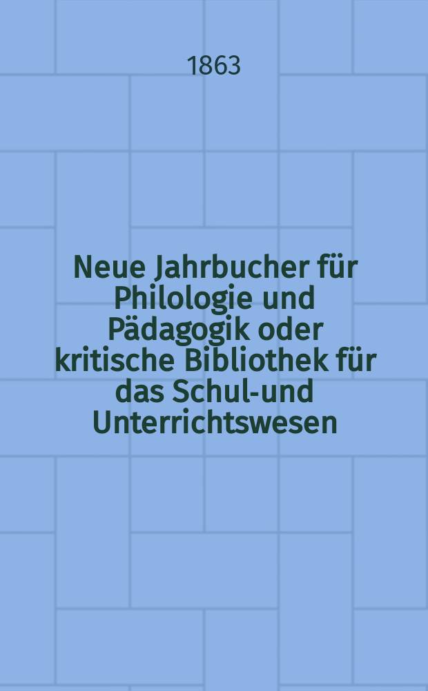 Neue Jahrbucher für Philologie und Pädagogik oder kritische Bibliothek für das Schul-und Unterrichtswesen : In Verbindung mit einem Verein von Gelehrten. Jg.9(33) 1863, Bd.87, H.3