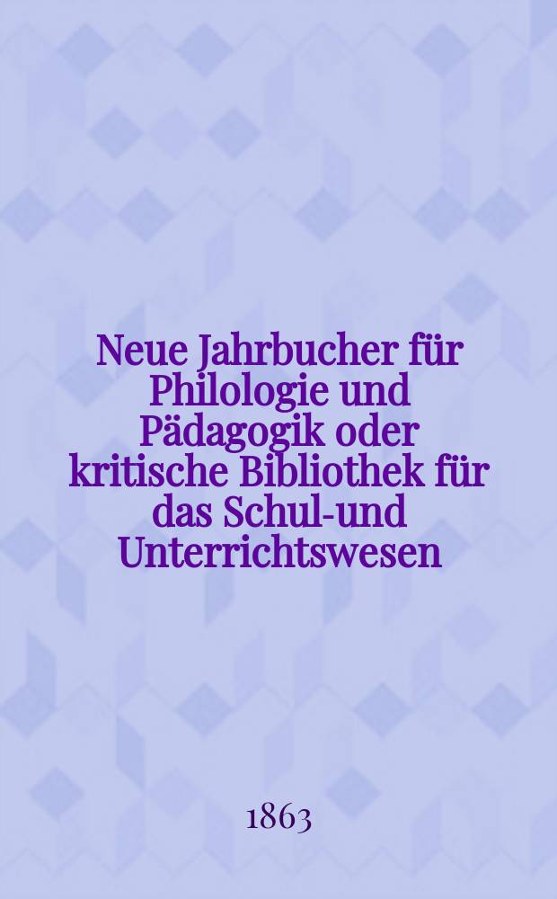 Neue Jahrbucher für Philologie und Pädagogik oder kritische Bibliothek für das Schul-und Unterrichtswesen : In Verbindung mit einem Verein von Gelehrten. Jg.9(33) 1863, Bd.87, H.4