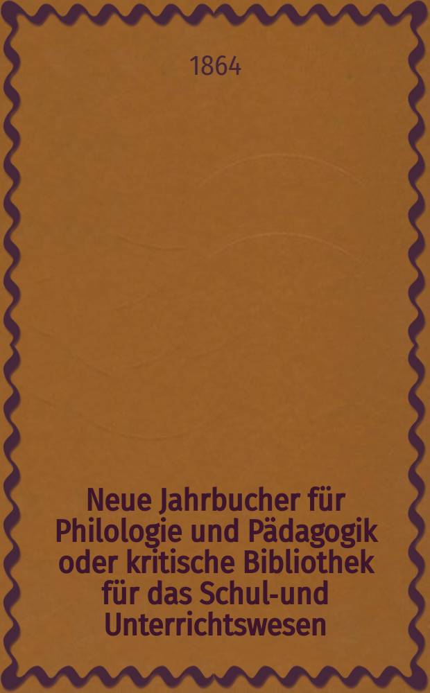 Neue Jahrbucher f&uuml;r Philologie und P&auml;dagogik oder kritische Bibliothek f&uuml;r das Schul-und Unterrichtswesen : In Verbindung mit einem Verein von Gelehrten. Jg.10(34) 1864, Bd.89, H.6