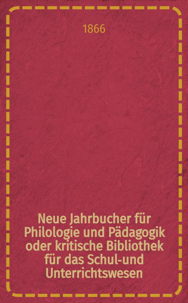 Neue Jahrbucher für Philologie und Pädagogik oder kritische Bibliothek für das Schul-und Unterrichtswesen : In Verbindung mit einem Verein von Gelehrten. Jg.12(36) 1866, Bd.93, H.4
