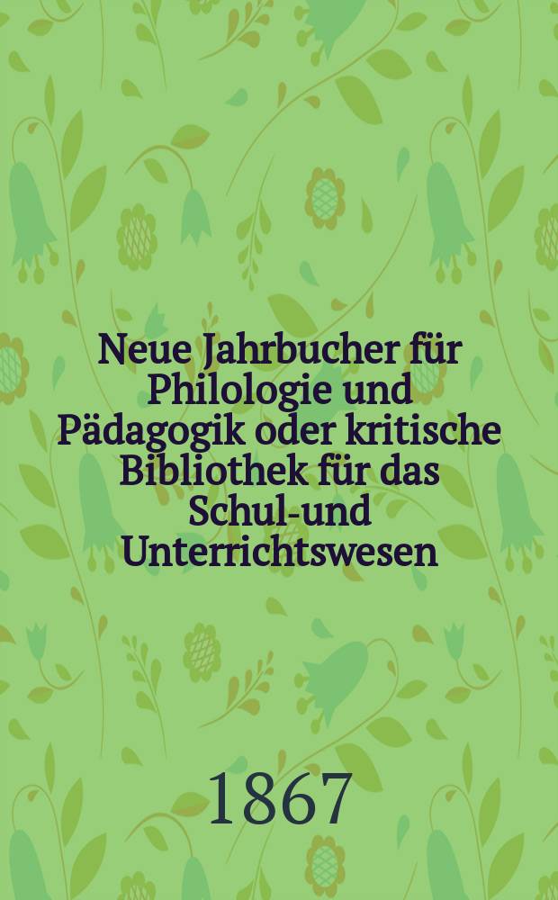 Neue Jahrbucher f&uuml;r Philologie und P&auml;dagogik oder kritische Bibliothek f&uuml;r das Schul-und Unterrichtswesen : In Verbindung mit einem Verein von Gelehrten. Jg.13(37) 1867, Bd.96, H.1
