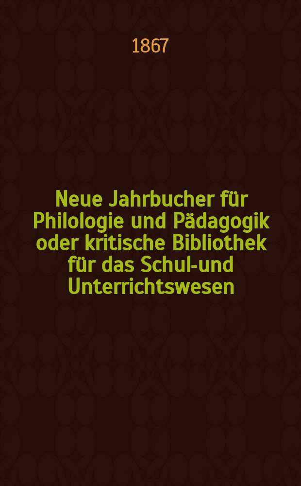 Neue Jahrbucher f&uuml;r Philologie und P&auml;dagogik oder kritische Bibliothek f&uuml;r das Schul-und Unterrichtswesen : In Verbindung mit einem Verein von Gelehrten. Jg.13(37) 1867, Bd.96, H.3