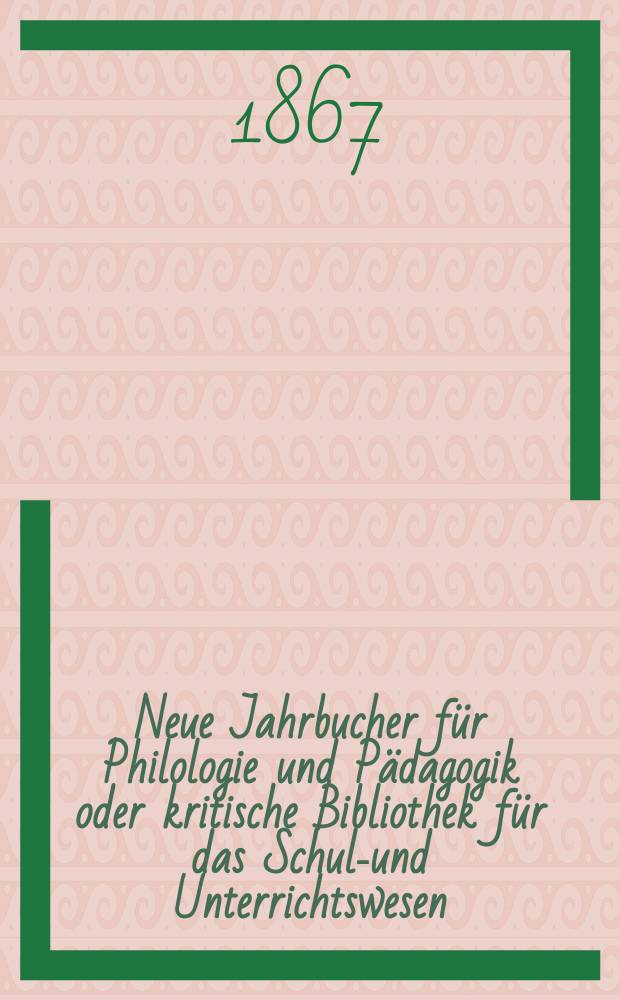 Neue Jahrbucher für Philologie und Pädagogik oder kritische Bibliothek für das Schul-und Unterrichtswesen : In Verbindung mit einem Verein von Gelehrten. Jg.13(37) 1867, Bd.96, H.5
