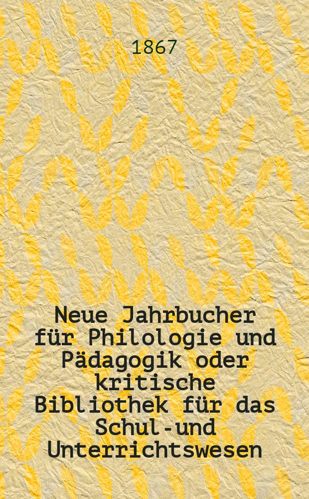 Neue Jahrbucher f&uuml;r Philologie und P&auml;dagogik oder kritische Bibliothek f&uuml;r das Schul-und Unterrichtswesen : In Verbindung mit einem Verein von Gelehrten. Jg.13(37) 1867, Bd.96, H.10