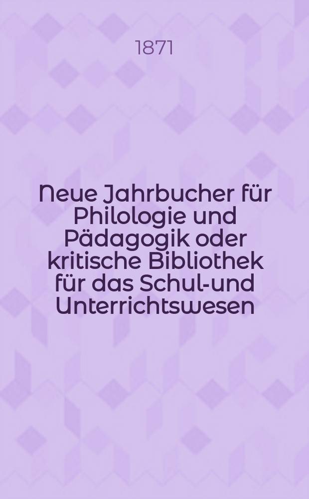 Neue Jahrbucher für Philologie und Pädagogik oder kritische Bibliothek für das Schul-und Unterrichtswesen : In Verbindung mit einem Verein von Gelehrten. Jg.17(41) 1871, Bd.104, H.3
