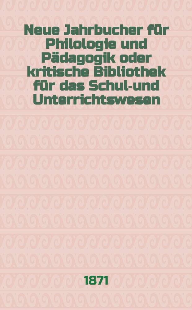 Neue Jahrbucher für Philologie und Pädagogik oder kritische Bibliothek für das Schul-und Unterrichtswesen : In Verbindung mit einem Verein von Gelehrten. Jg.17(41) 1871, Bd.104, H.12