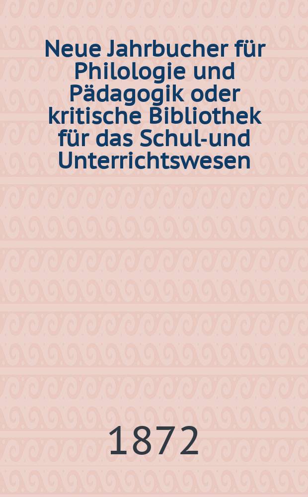 Neue Jahrbucher für Philologie und Pädagogik oder kritische Bibliothek für das Schul-und Unterrichtswesen : In Verbindung mit einem Verein von Gelehrten. Jg.18(42) 1872, Bd.106, H.4