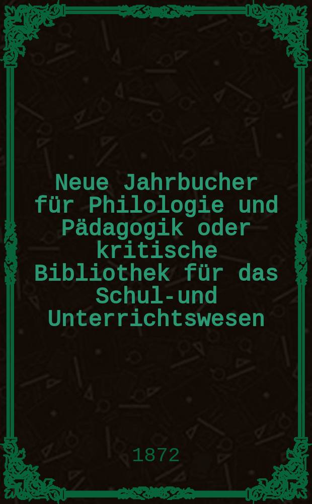 Neue Jahrbucher für Philologie und Pädagogik oder kritische Bibliothek für das Schul-und Unterrichtswesen : In Verbindung mit einem Verein von Gelehrten. Jg.18(42) 1872, Bd.106, H.10