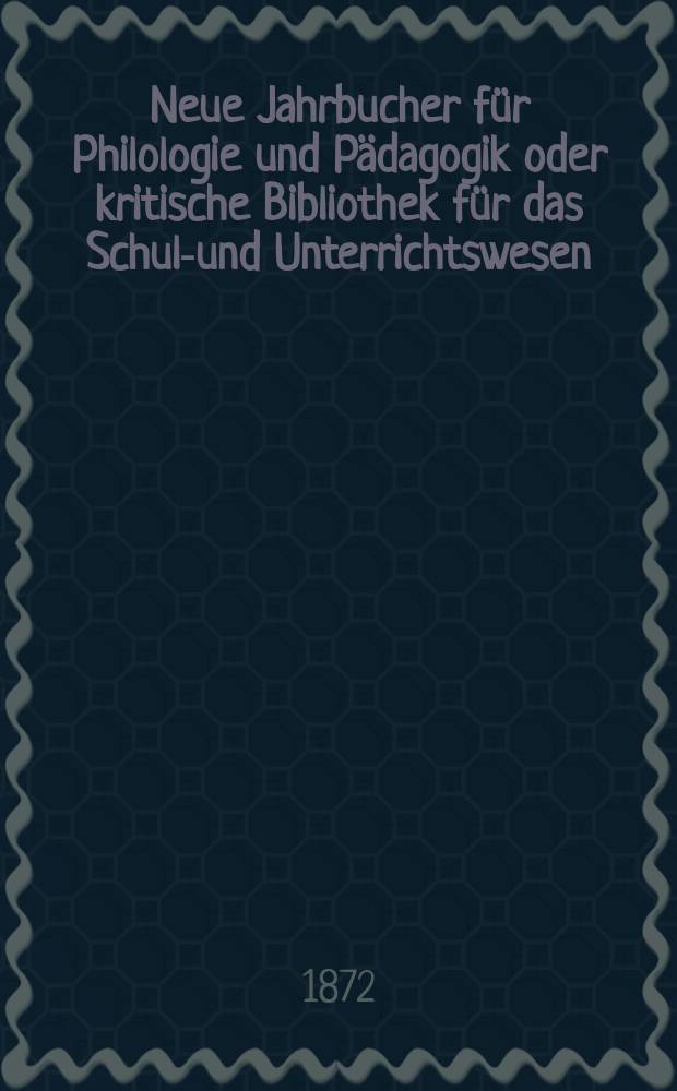 Neue Jahrbucher f&uuml;r Philologie und P&auml;dagogik oder kritische Bibliothek f&uuml;r das Schul-und Unterrichtswesen : In Verbindung mit einem Verein von Gelehrten. Jg.18(42) 1872, Bd.106, H.12