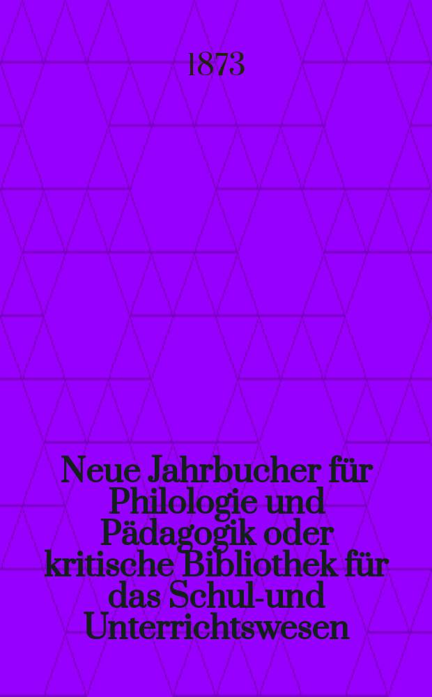 Neue Jahrbucher für Philologie und Pädagogik oder kritische Bibliothek für das Schul-und Unterrichtswesen : In Verbindung mit einem Verein von Gelehrten. Jg.19(43) 1873, Bd.107, H.10