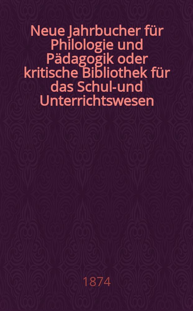 Neue Jahrbucher für Philologie und Pädagogik oder kritische Bibliothek für das Schul-und Unterrichtswesen : In Verbindung mit einem Verein von Gelehrten. Jg.20(44) 1874, Bd.110, H.4