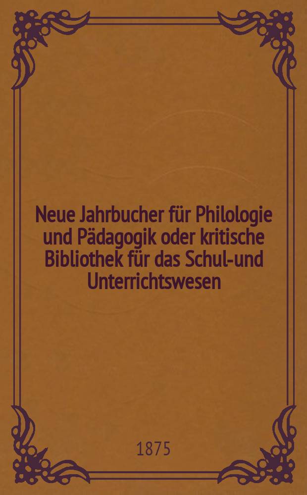 Neue Jahrbucher für Philologie und Pädagogik oder kritische Bibliothek für das Schul-und Unterrichtswesen : In Verbindung mit einem Verein von Gelehrten. Jg.21(45) 1875, Bd.111, H.4