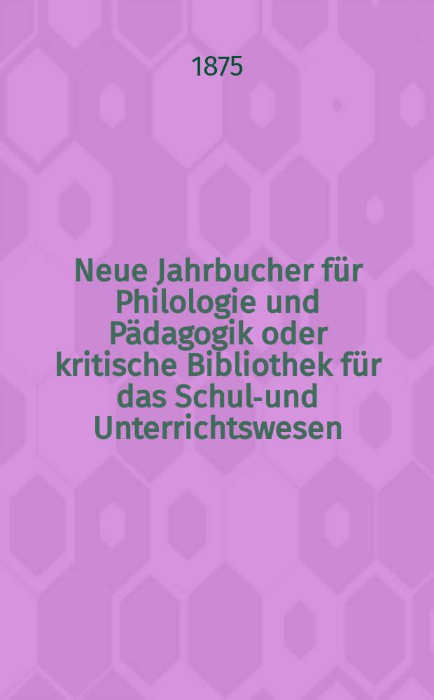 Neue Jahrbucher f&uuml;r Philologie und P&auml;dagogik oder kritische Bibliothek f&uuml;r das Schul-und Unterrichtswesen : In Verbindung mit einem Verein von Gelehrten. Jg.21(45) 1875, Bd.112, H.5