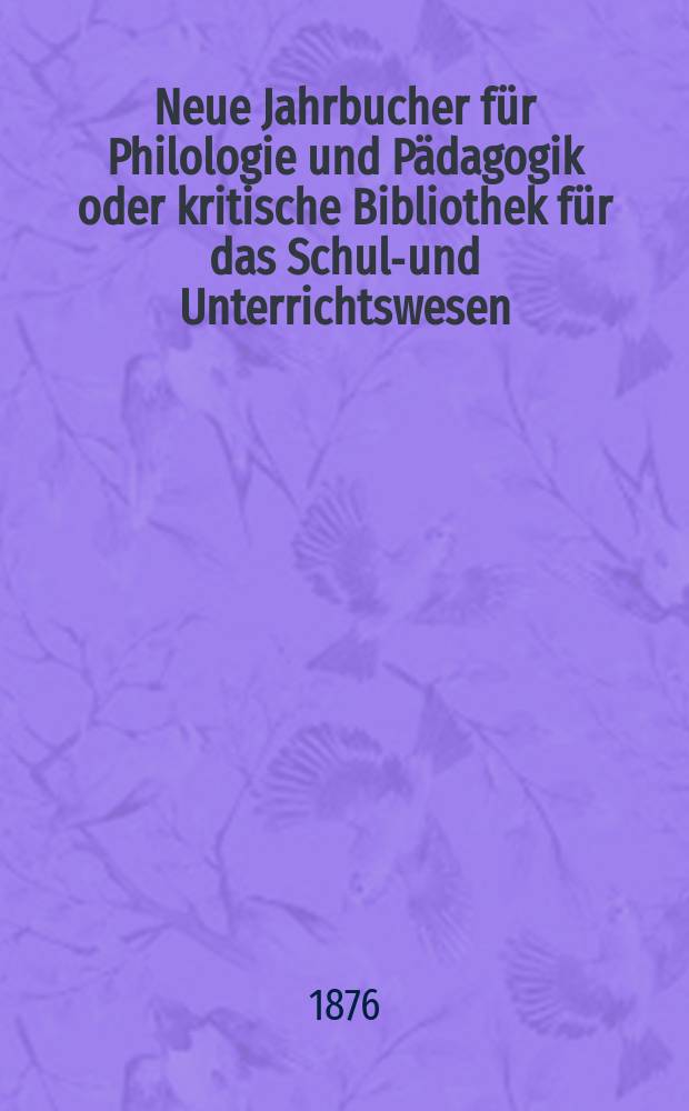 Neue Jahrbucher für Philologie und Pädagogik oder kritische Bibliothek für das Schul-und Unterrichtswesen : In Verbindung mit einem Verein von Gelehrten. Jg.22(46) 1876, Bd.113, H.4