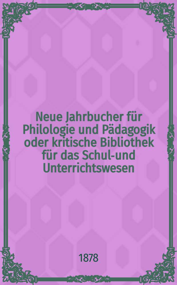 Neue Jahrbucher für Philologie und Pädagogik oder kritische Bibliothek für das Schul-und Unterrichtswesen : In Verbindung mit einem Verein von Gelehrten. Jg.24(48) 1878, Bd.117, H.1