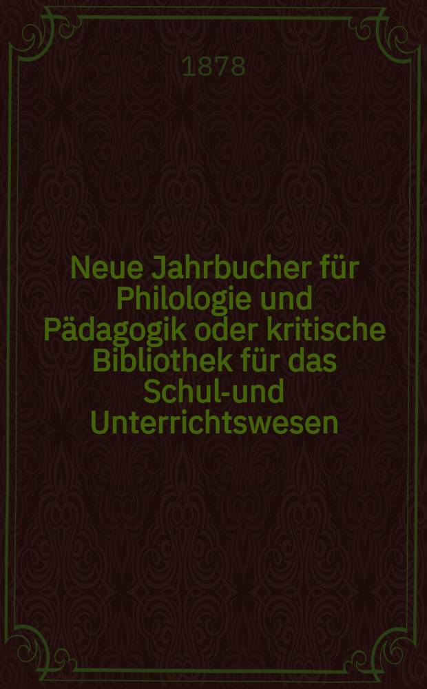 Neue Jahrbucher für Philologie und Pädagogik oder kritische Bibliothek für das Schul-und Unterrichtswesen : In Verbindung mit einem Verein von Gelehrten. Jg.24(48) 1878, Bd.117, H.5