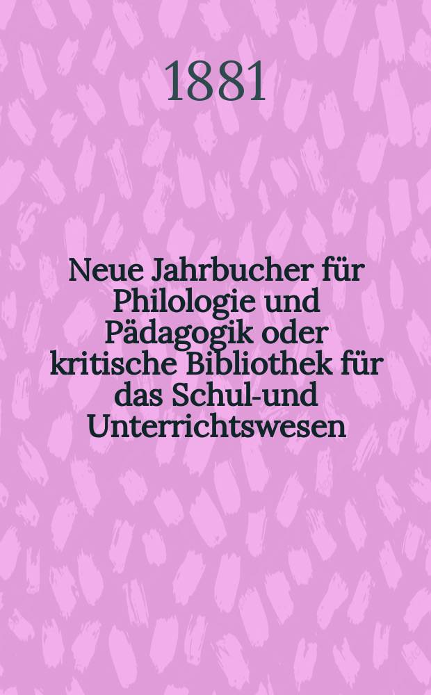 Neue Jahrbucher für Philologie und Pädagogik oder kritische Bibliothek für das Schul-und Unterrichtswesen : In Verbindung mit einem Verein von Gelehrten. Jg.27(51) 1881, Bd.123, H.9