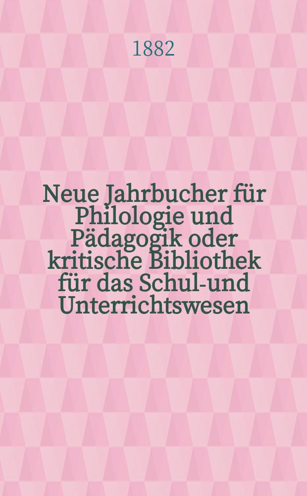 Neue Jahrbucher für Philologie und Pädagogik oder kritische Bibliothek für das Schul-und Unterrichtswesen : In Verbindung mit einem Verein von Gelehrten. Jg.28(52) 1882, Bd.125, H.5