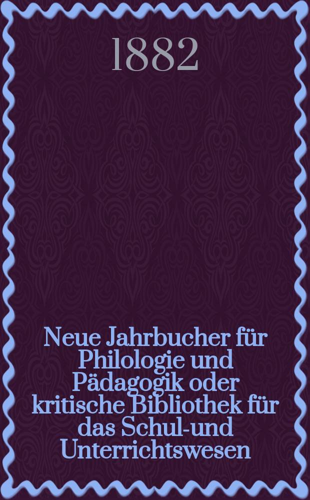 Neue Jahrbucher für Philologie und Pädagogik oder kritische Bibliothek für das Schul-und Unterrichtswesen : In Verbindung mit einem Verein von Gelehrten. Jg.28(52) 1882, Bd.125, H.6