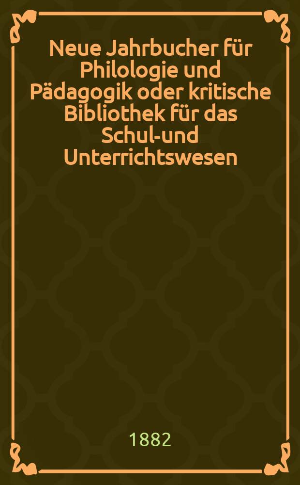 Neue Jahrbucher für Philologie und Pädagogik oder kritische Bibliothek für das Schul-und Unterrichtswesen : In Verbindung mit einem Verein von Gelehrten. Jg.28(52) 1882, Bd.125, H.9
