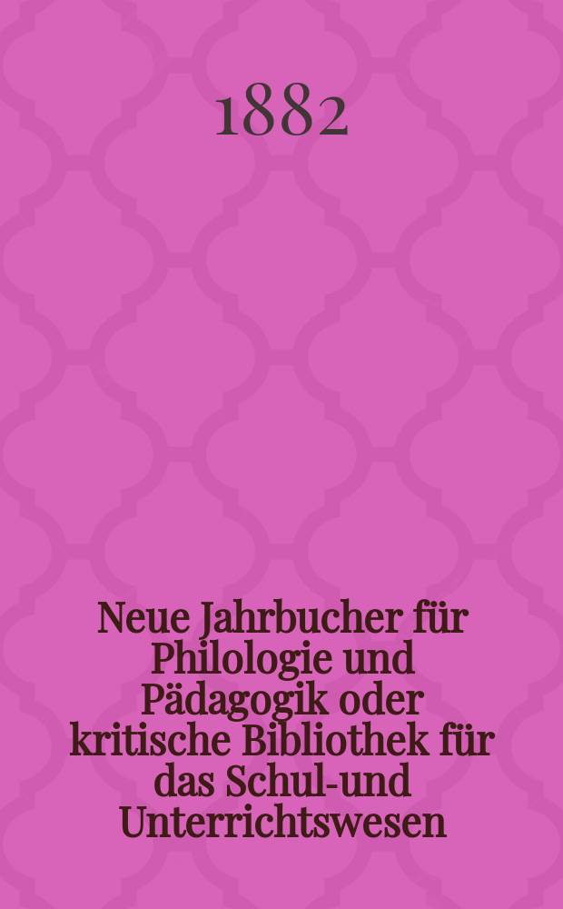 Neue Jahrbucher f&uuml;r Philologie und P&auml;dagogik oder kritische Bibliothek f&uuml;r das Schul-und Unterrichtswesen : In Verbindung mit einem Verein von Gelehrten. Jg.28(52) 1882, Bd.125, H.10