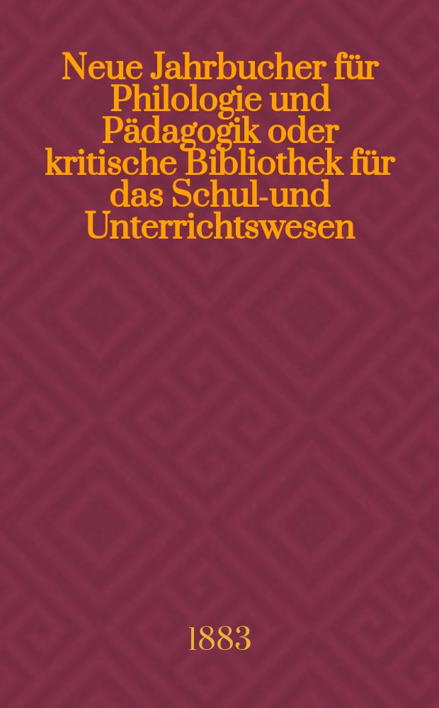 Neue Jahrbucher für Philologie und Pädagogik oder kritische Bibliothek für das Schul-und Unterrichtswesen : In Verbindung mit einem Verein von Gelehrten. Jg.29(53) 1883, Bd.127, H.9