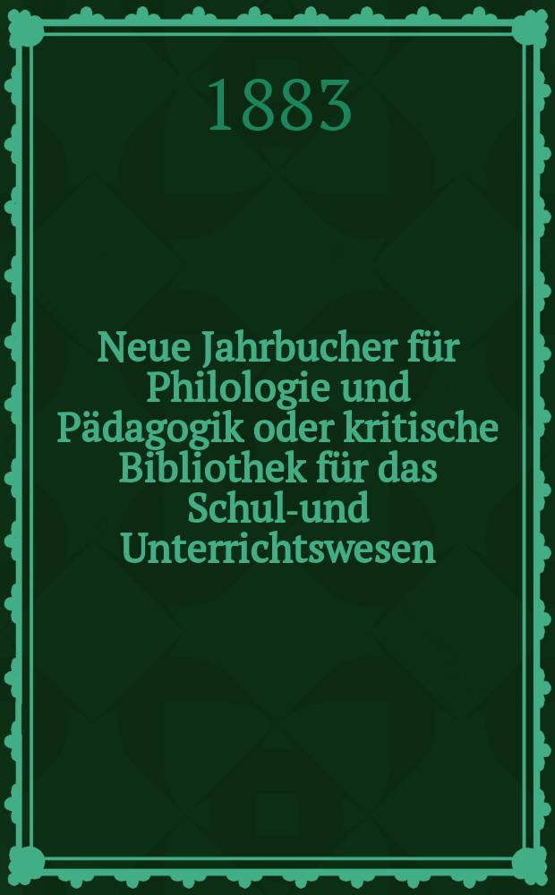 Neue Jahrbucher für Philologie und Pädagogik oder kritische Bibliothek für das Schul-und Unterrichtswesen : In Verbindung mit einem Verein von Gelehrten. Jg.29(53) 1883, Bd.127, H.11