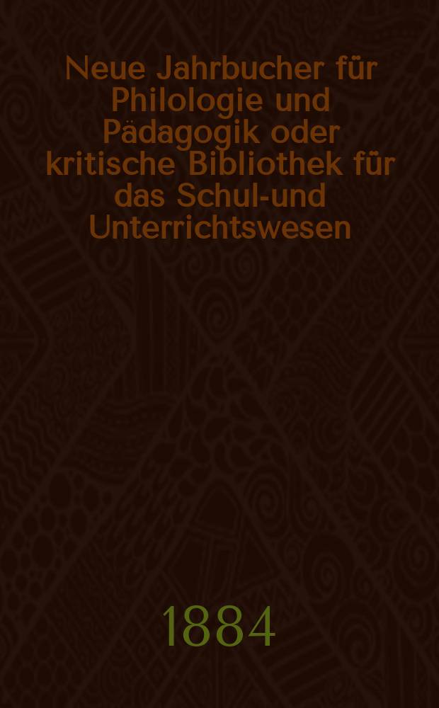 Neue Jahrbucher für Philologie und Pädagogik oder kritische Bibliothek für das Schul-und Unterrichtswesen : In Verbindung mit einem Verein von Gelehrten. Jg.30(54) 1884, Bd.129, H.9