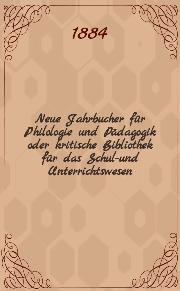 Neue Jahrbucher f&uuml;r Philologie und P&auml;dagogik oder kritische Bibliothek f&uuml;r das Schul-und Unterrichtswesen : In Verbindung mit einem Verein von Gelehrten. Jg.30(54) 1884, Bd.130, H.5