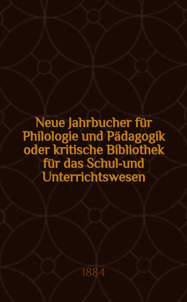 Neue Jahrbucher für Philologie und Pädagogik oder kritische Bibliothek für das Schul-und Unterrichtswesen : In Verbindung mit einem Verein von Gelehrten. Jg.30(54) 1884, Bd.130, H.8